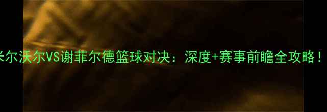 图片 🔥米尔沃尔VS谢菲尔德篮球对决：深度+赛事前瞻全攻略！🏀1