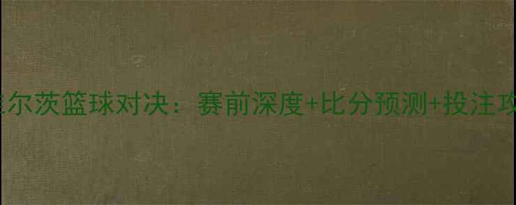 图片 🔥纽伦堡VS维尔茨篮球对决：赛前深度+比分预测+投注攻略全攻略！2