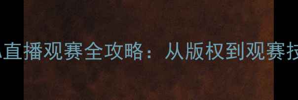 图片 🔥腾讯NBA直播观赛全攻略：从版权到观赛技巧的干货