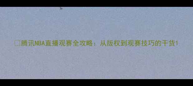 图片 🔥腾讯NBA直播观赛全攻略：从版权到观赛技巧的干货1