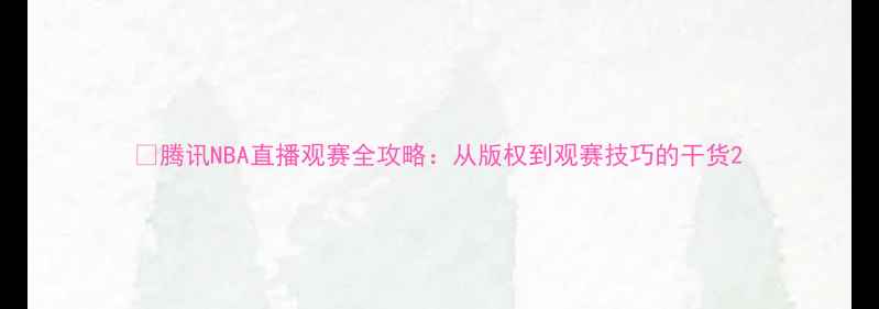 图片 🔥腾讯NBA直播观赛全攻略：从版权到观赛技巧的干货2