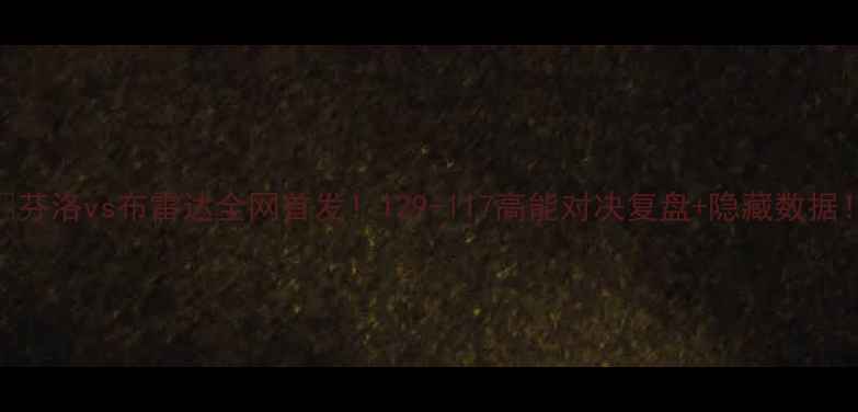 图片 🔥芬洛vs布雷达全网首发！129-117高能对决复盘+隐藏数据！