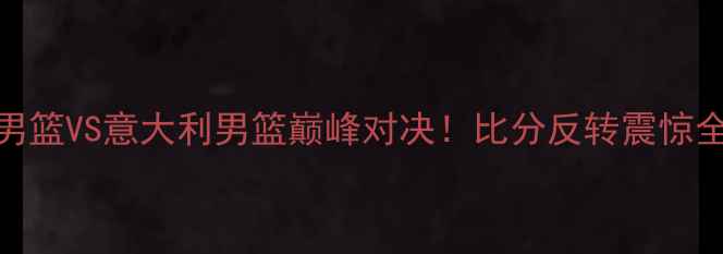 图片 🔥荷兰男篮VS意大利男篮巅峰对决！比分反转震惊全场！🏀