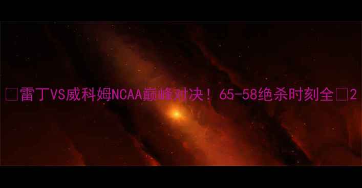 图片 🔥雷丁VS威科姆NCAA巅峰对决！65-58绝杀时刻全🏀2