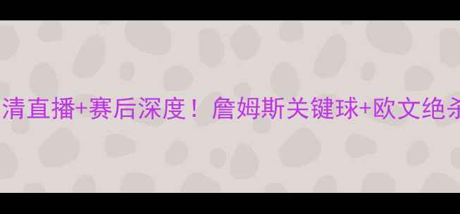 图片 🔥骑士vs篮网高清直播+赛后深度！詹姆斯关键球+欧文绝杀时刻全回顾🔥2