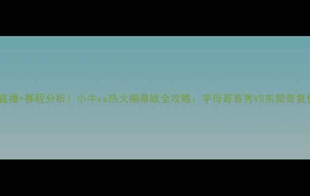 图片 🔥高清直播+赛程分析！小牛vs热火揭幕战全攻略：字母哥首秀VS东契奇复仇战🔥1