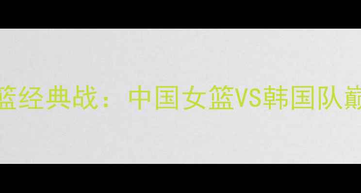 图片 1990亚运会女篮经典战：中国女篮VS韩国队巅峰对决全回顾
