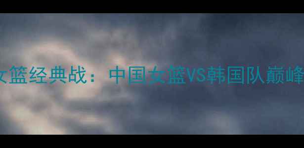 图片 1990亚运会女篮经典战：中国女篮VS韩国队巅峰对决全回顾2