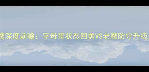 图片 4月8日焦点战雄鹿vs老鹰深度前瞻：字母哥状态回勇VS老鹰防守升级，谁将主宰东部战场？1