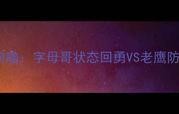 图片 4月8日焦点战雄鹿vs老鹰深度前瞻：字母哥状态回勇VS老鹰防守升级，谁将主宰东部战场？2