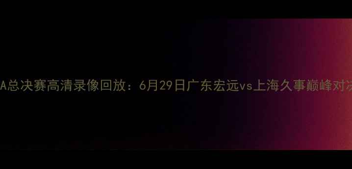 图片 CBA总决赛高清录像回放：6月29日广东宏远vs上海久事巅峰对决2