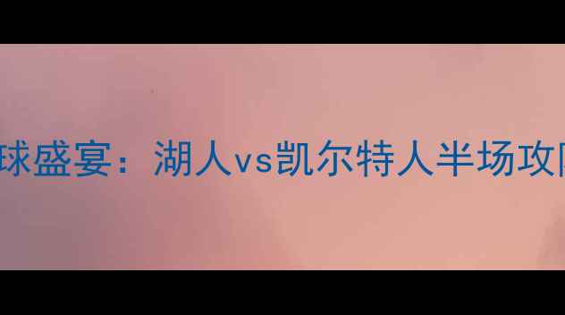 图片 NBA5+19篮球盛宴：湖人vs凯尔特人半场攻防对决深度