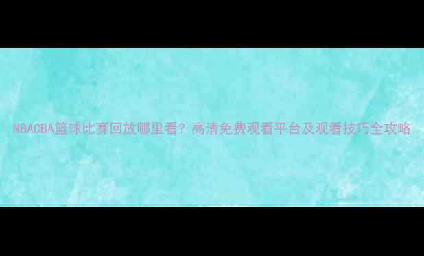 图片 NBACBA篮球比赛回放哪里看？高清免费观看平台及观看技巧全攻略