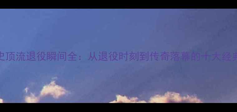 图片 NBA历史顶流退役瞬间全：从退役时刻到传奇落幕的十大经典时刻2