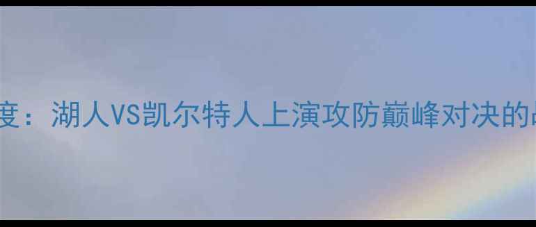 图片 NBA常规赛焦点战赛后深度：湖人VS凯尔特人上演攻防巅峰对决的战术密码与球星高光时刻
