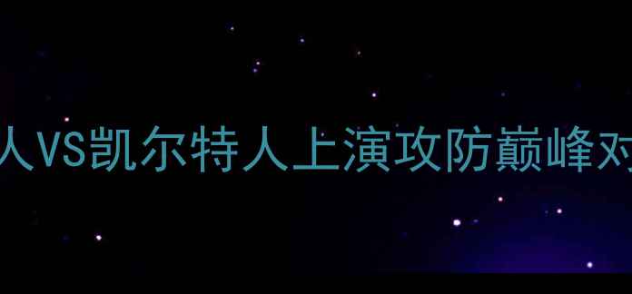 图片 NBA常规赛焦点战赛后深度：湖人VS凯尔特人上演攻防巅峰对决的战术密码与球星高光时刻1