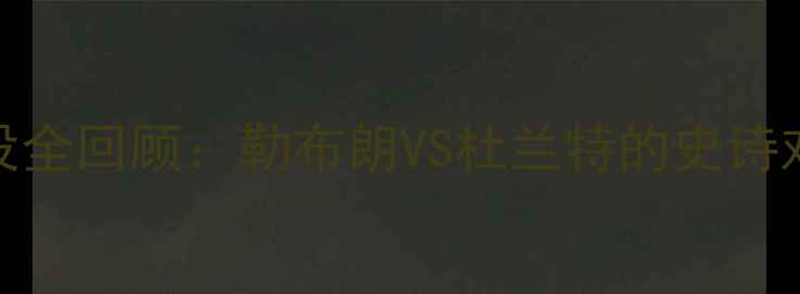 图片 NBA总决赛经典战役全回顾：勒布朗VS杜兰特的史诗对决赛程+深度🏆🔥