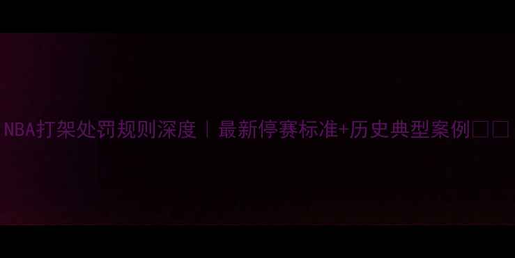 图片 NBA打架处罚规则深度｜最新停赛标准+历史典型案例🏀💥