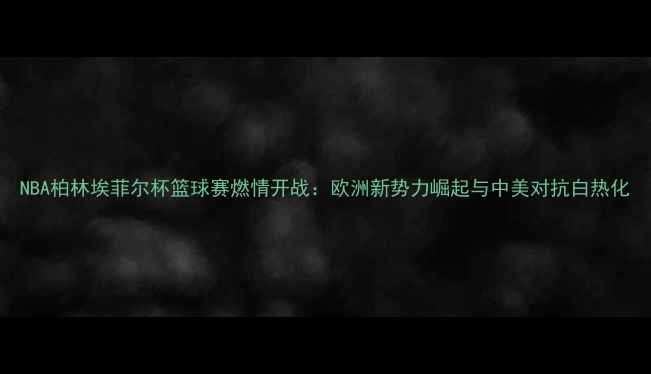 图片 NBA柏林埃菲尔杯篮球赛燃情开战：欧洲新势力崛起与中美对抗白热化