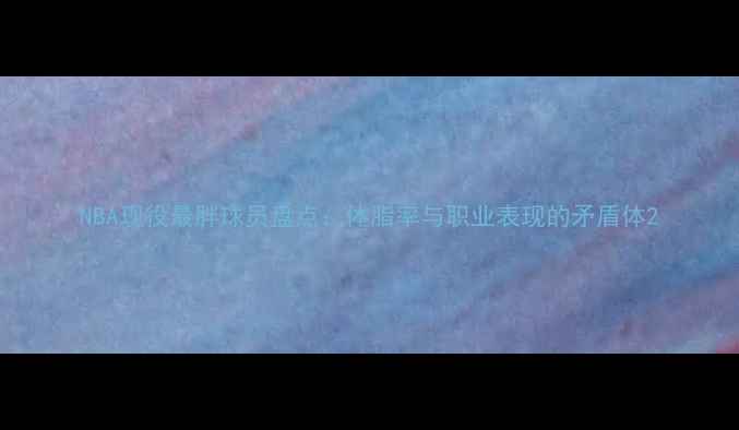 图片 NBA现役最胖球员盘点：体脂率与职业表现的矛盾体2