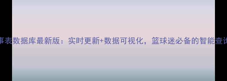 图片 NBA赛事表数据库最新版：实时更新+数据可视化，篮球迷必备的智能查询工具1