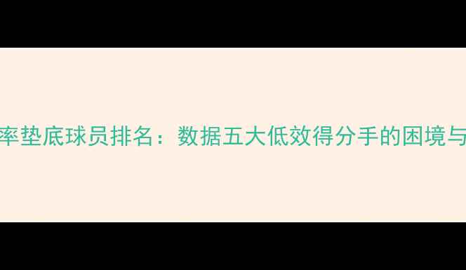 图片 NBA进攻效率垫底球员排名：数据五大低效得分手的困境与改进建议1