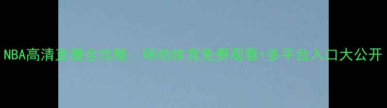图片 NBA高清直播全攻略：咪咕体育免费观看+多平台入口大公开
