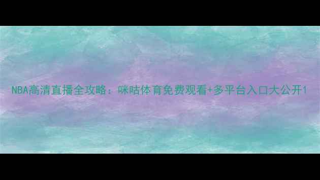图片 NBA高清直播全攻略：咪咕体育免费观看+多平台入口大公开1