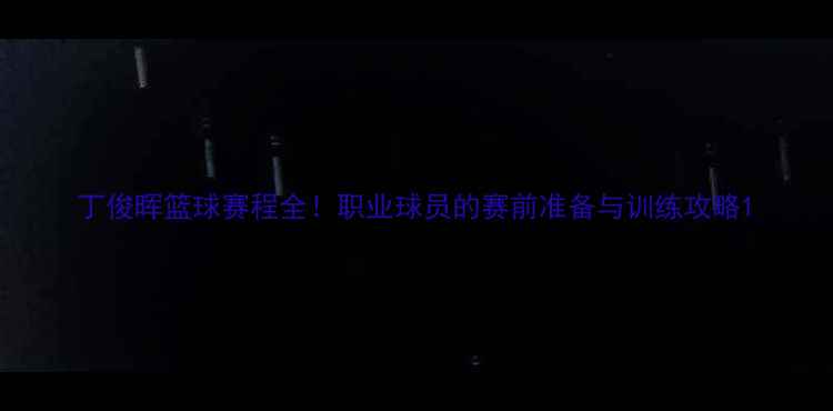 图片 丁俊晖篮球赛程全！职业球员的赛前准备与训练攻略1