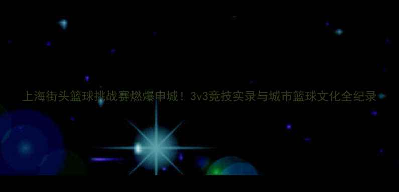 图片 上海街头篮球挑战赛燃爆申城！3v3竞技实录与城市篮球文化全纪录