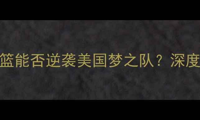 图片 中美篮球对抗赛：中国男篮能否逆袭美国梦之队？深度中美篮球差距与未来展望
