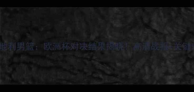 图片 丹麦男篮VS奥地利男篮：欧洲杯对决结果揭晓！高清战报+关键球员数据深度2
