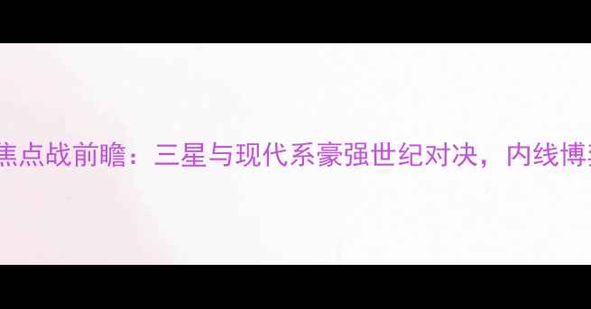 图片 仁川联队VS城南FCKBL焦点战前瞻：三星与现代系豪强世纪对决，内线博弈与三分雨谁能称王？