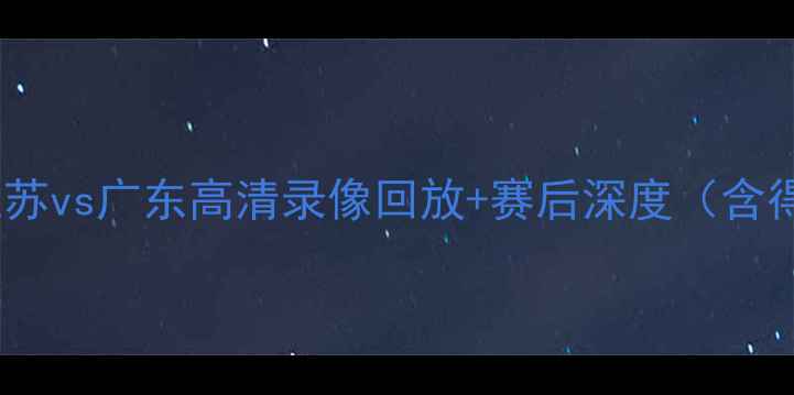 图片 全运会篮球巅峰对决：江苏vs广东高清录像回放+赛后深度（含得分王篮板王数据对比）2