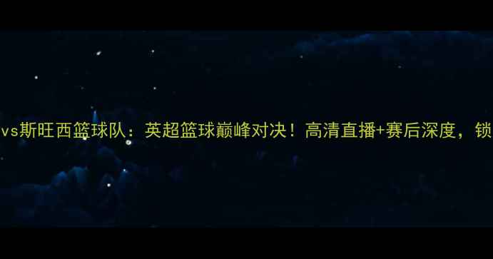 图片 切尔西篮球队vs斯旺西篮球队：英超篮球巅峰对决！高清直播+赛后深度，锁定今夜焦点战