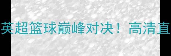 图片 切尔西篮球队vs斯旺西篮球队：英超篮球巅峰对决！高清直播+赛后深度，锁定今夜焦点战1