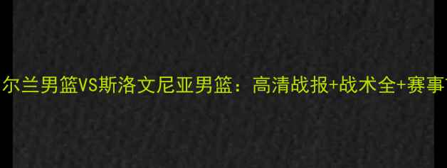 图片 北爱尔兰男篮VS斯洛文尼亚男篮：高清战报+战术全+赛事前瞻