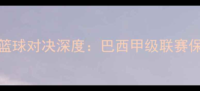 图片 圣保罗vs戈亚尼亚篮球对决深度：巴西甲级联赛保级战关键战役前瞻