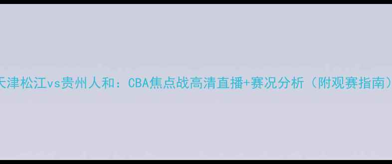 图片 天津松江vs贵州人和：CBA焦点战高清直播+赛况分析（附观赛指南）
