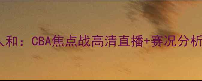 图片 天津松江vs贵州人和：CBA焦点战高清直播+赛况分析（附观赛指南）1
