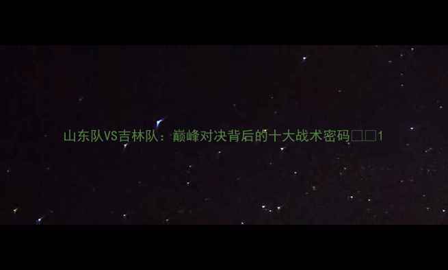图片 山东队VS吉林队：巅峰对决背后的十大战术密码🏀🔥1
