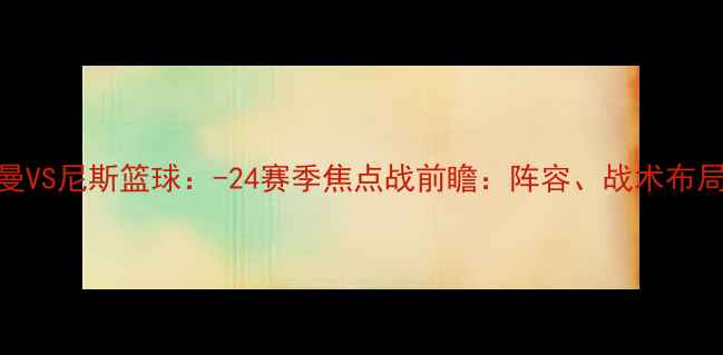 图片 巴黎圣日耳曼VS尼斯篮球：-24赛季焦点战前瞻：阵容、战术布局与胜负关键