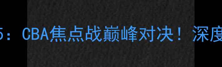 图片 广东vs江苏南钢0405：CBA焦点战巅峰对决！深度两队赛季关键战役1