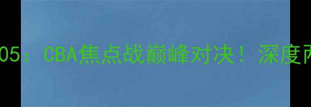 图片 广东vs江苏南钢0405：CBA焦点战巅峰对决！深度两队赛季关键战役2