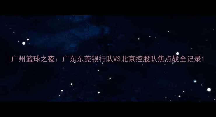 图片 广州篮球之夜：广东东莞银行队VS北京控股队焦点战全记录1