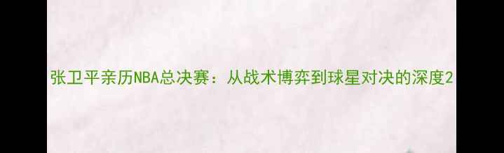 图片 张卫平亲历NBA总决赛：从战术博弈到球星对决的深度2