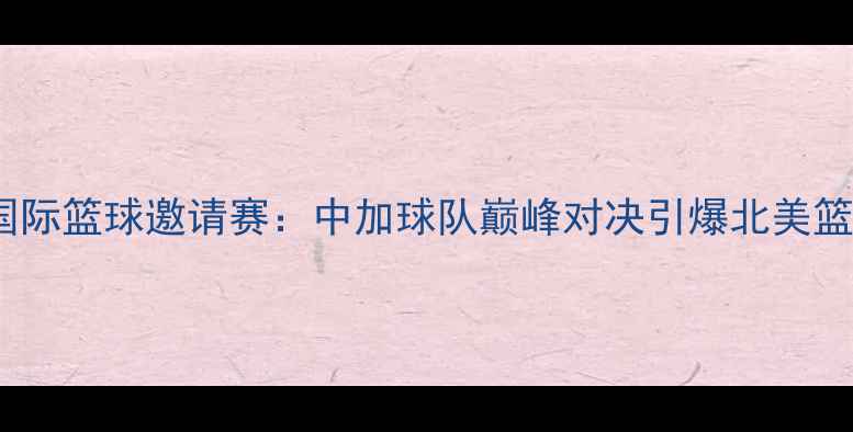 图片 温莎国际篮球邀请赛：中加球队巅峰对决引爆北美篮球圈1