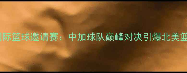 图片 温莎国际篮球邀请赛：中加球队巅峰对决引爆北美篮球圈2