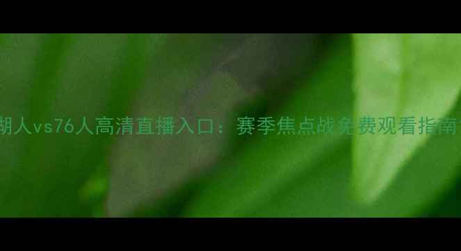 图片 湖人vs76人高清直播入口：赛季焦点战免费观看指南1