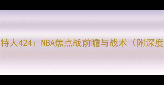 图片 湖人vs凯尔特人424：NBA焦点战前瞻与战术（附深度数据报告）